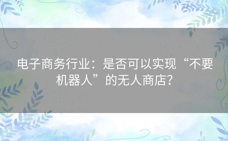 电子商务行业：是否可以实现“不要机器人”的无人商店？